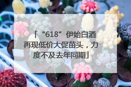 “618”伊始白酒再现低价大促苗头，力度不及去年同期