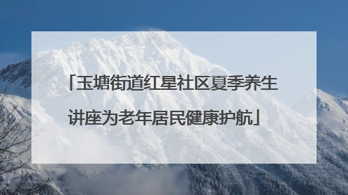 玉塘街道红星社区夏季养生讲座为老年居民健康护航