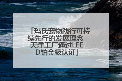 玛氏宠物践行可持续先行的发展理念 天津工厂通过LEED铂金级认证