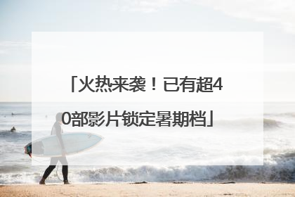 火热来袭！已有超40部影片锁定暑期档