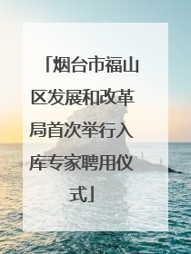 烟台市福山区发展和改革局首次举行入库专家聘用仪式