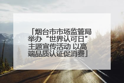 烟台市市场监管局举办“世界认可日”主题宣传活动 以高端品质认证促消费