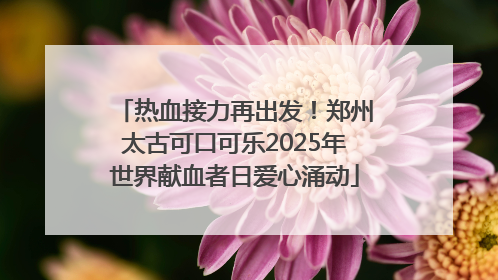 热血接力再出发！郑州太古可口可乐2025年世界献血者日爱心涌动