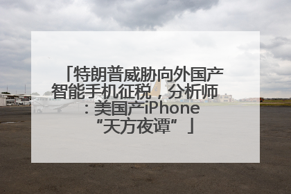 特朗普威胁向外国产智能手机征税，分析师：美国产iPhone“天方夜谭”