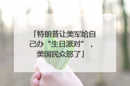 特朗普让美军给自己办“生日派对”，美国民众怒了