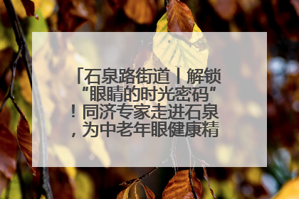 石泉路街道丨解锁“眼睛的时光密码”！同济专家走进石泉，为中老年眼健康精准“护航”