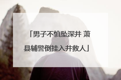 男子不慎坠深井 萧县辅警倒挂入井救人