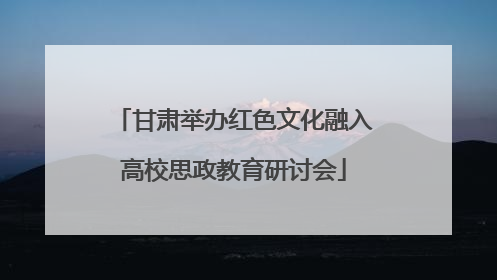 甘肃举办红色文化融入高校思政教育研讨会