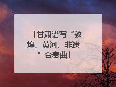 甘肃谱写“敦煌、黄河、非遗”合奏曲