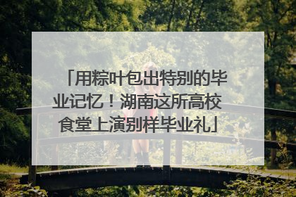 用粽叶包出特别的毕业记忆！湖南这所高校食堂上演别样毕业礼