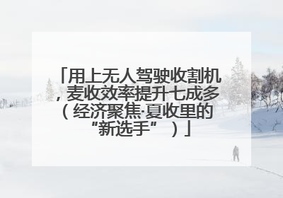 用上无人驾驶收割机，麦收效率提升七成多（经济聚焦·夏收里的“新选手”）