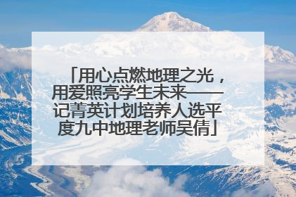 用心点燃地理之光，用爱照亮学生未来——记菁英计划培养人选平度九中地理老师吴倩