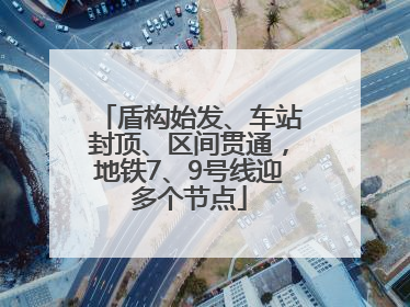 盾构始发、车站封顶、区间贯通，地铁7、9号线迎多个节点