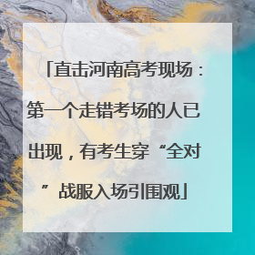 直击河南高考现场：第一个走错考场的人已出现，有考生穿“全对”战服入场引围观
