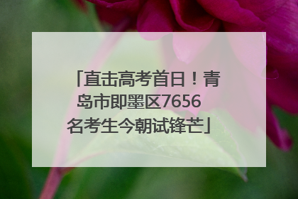 直击高考首日！青岛市即墨区7656名考生今朝试锋芒