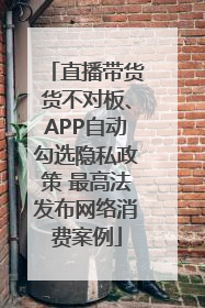 直播带货货不对板、APP自动勾选隐私政策 最高法发布网络消费案例