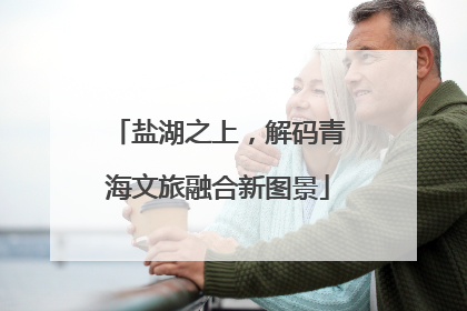盐湖之上，解码青海文旅融合新图景
