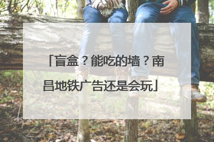 盲盒？能吃的墙？南昌地铁广告还是会玩