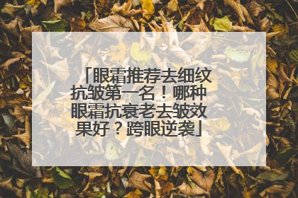 眼霜推荐去细纹抗皱第一名！哪种眼霜抗衰老去皱效果好？跨眼逆袭