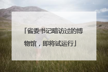省委书记暗访过的博物馆，即将试运行