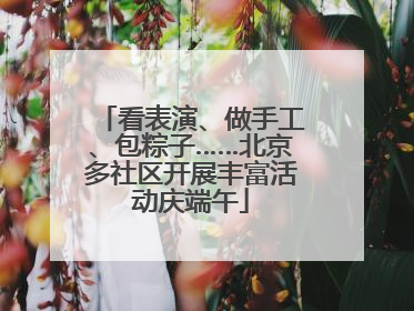 看表演、做手工、包粽子……北京多社区开展丰富活动庆端午
