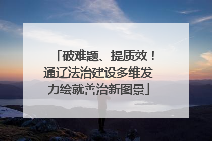 破难题、提质效！通辽法治建设多维发力绘就善治新图景