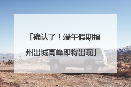 确认了！端午假期福州出城高峰即将出现