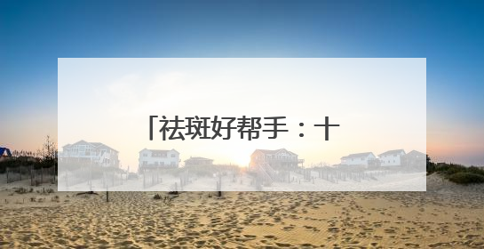 祛斑好帮手：十大淡斑卷王新宠