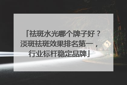祛斑水光哪个牌子好？淡斑祛斑效果排名第一，行业标杆稳定品牌