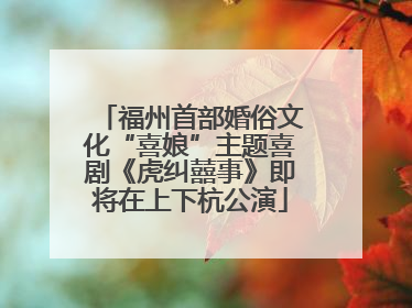 福州首部婚俗文化“喜娘”主题喜剧《虎纠囍事》即将在上下杭公演