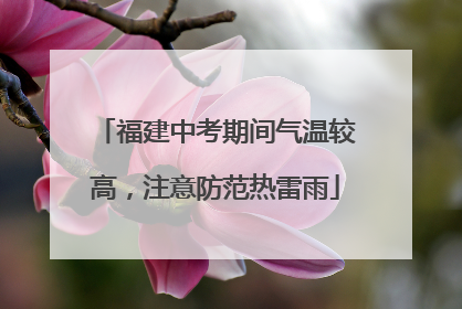 福建中考期间气温较高，注意防范热雷雨