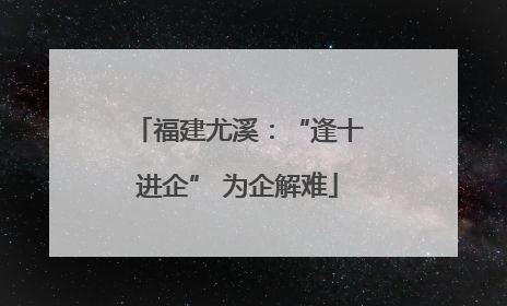 福建尤溪：“逢十进企” 为企解难