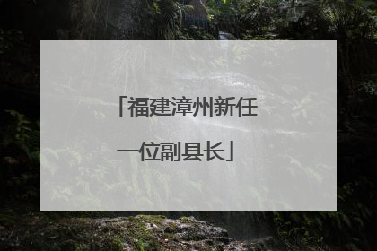 福建漳州新任一位副县长