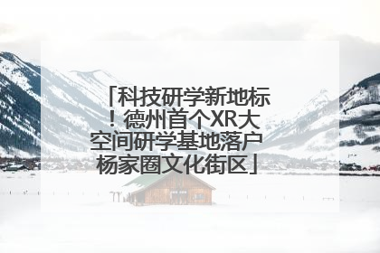 科技研学新地标！德州首个XR大空间研学基地落户杨家圈文化街区