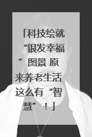 科技绘就“银发幸福”图景 原来养老生活这么有“智慧”！