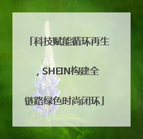 科技赋能循环再生，SHEIN构建全链路绿色时尚闭环