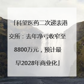 科望医药二次递表港交所：去年净亏收窄至8800万元，预计最早2028年商业化