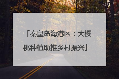 秦皇岛海港区：大樱桃种植助推乡村振兴
