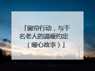 窗帘行动，与千名老人的温暖约定（暖心故事）