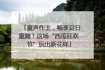 童声作主，畅享夏日童趣！这场“西瓜狂欢节”玩出新花样