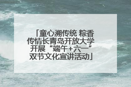 童心溯传统 粽香传情长青岛开放大学开展“端午+六一”双节文化宣讲活动
