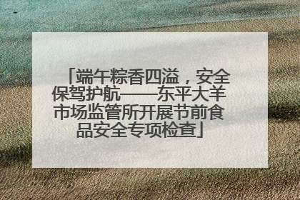端午粽香四溢，安全保驾护航——东平大羊市场监管所开展节前食品安全专项检查