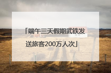 端午三天假期武铁发送旅客200万人次