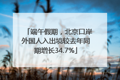 端午假期，北京口岸外国人入出境较去年同期增长34.7%