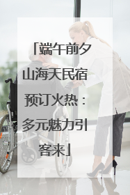 端午前夕山海天民宿预订火热：多元魅力引客来