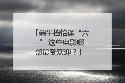 端午档恰逢“六一” 这些电影哪部最受欢迎？