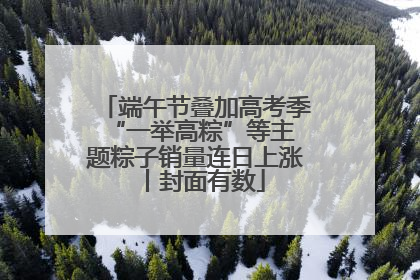 端午节叠加高考季 “一举高粽”等主题粽子销量连日上涨丨封面有数