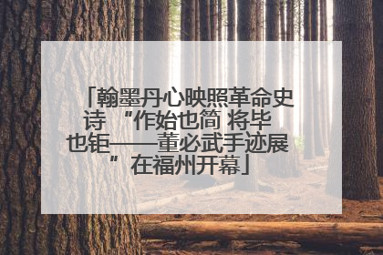 翰墨丹心映照革命史诗 “作始也简 将毕也钜——董必武手迹展”在福州开幕