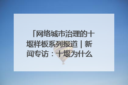 网络城市治理的十堰样板系列报道｜新闻专访：十堰为什么成为“黑马型”城市治理网络维度典型