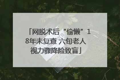 网脱术后“偷懒”18年未复查 六旬老人视力骤降险致盲